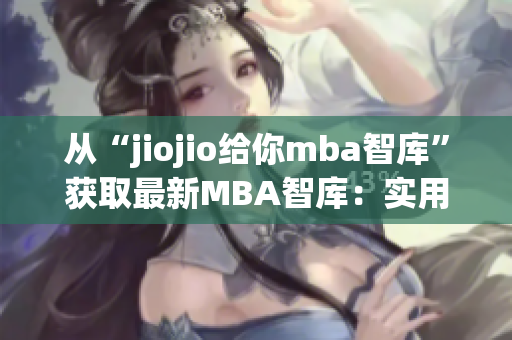 从“jiojio给你mba智库”获取最新MBA智库：实用指南及资源。(1)