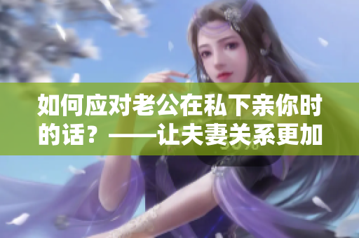 如何应对老公在私下亲你时的话？——让夫妻关系更加美满！