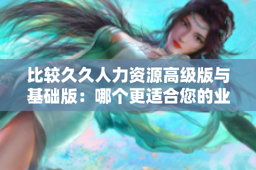 比较久久人力资源高级版与基础版：哪个更适合您的业务需求？