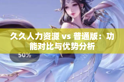 久久人力资源 vs 普通版：功能对比与优势分析