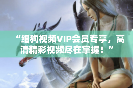 “细狗视频VIP会员专享，高清精彩视频尽在掌握！”