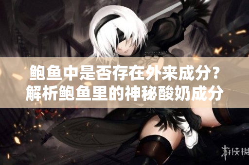 鲍鱼中是否存在外来成分？解析鲍鱼里的神秘酸奶成分