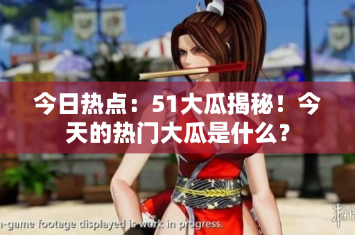 今日热点：51大瓜揭秘！今天的热门大瓜是什么？