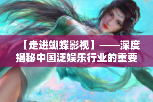 【走进蝴蝶影视】——深度揭秘中国泛娱乐行业的重要角色
