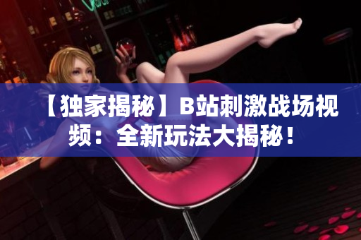【独家揭秘】B站刺激战场视频：全新玩法大揭秘！