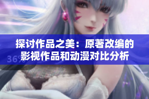探讨作品之美：原著改编的影视作品和动漫对比分析