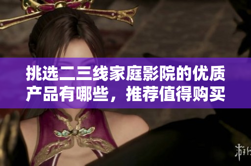 挑选二三线家庭影院的优质产品有哪些，推荐值得购买的家庭影院设备