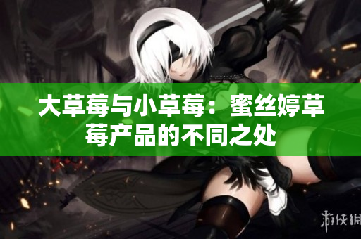 大草莓与小草莓：蜜丝婷草莓产品的不同之处