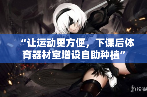 “让运动更方便，下课后体育器材室增设自助种植”