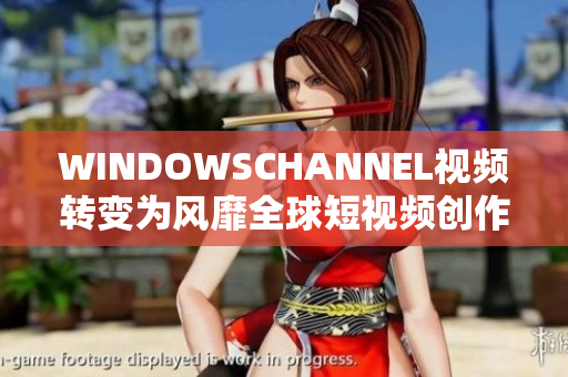 WINDOWSCHANNEL视频转变为风靡全球短视频创作平台