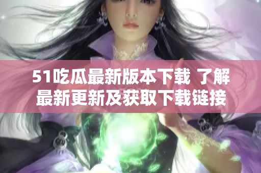 51吃瓜最新版本下载 了解最新更新及获取下载链接