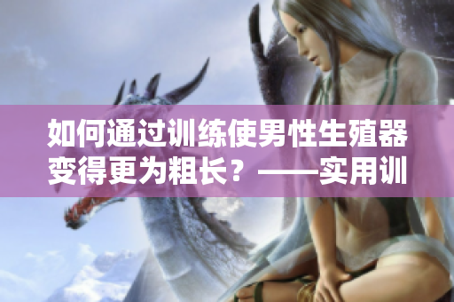 如何通过训练使男性生殖器变得更为粗长？——实用训练技巧分享