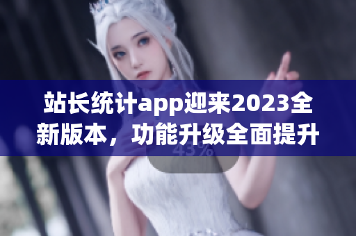 站长统计app迎来2023全新版本，功能升级全面提升用户体验(1)