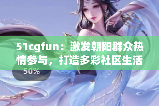 51cgfun：激发朝阳群众热情参与，打造多彩社区生活