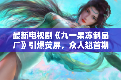 最新电视剧《九一果冻制品厂》引爆荧屏，众人翘首期待《红桃》！