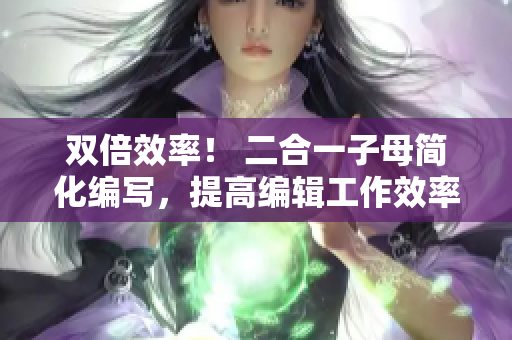 双倍效率！ 二合一子母简化编写，提高编辑工作效率！
