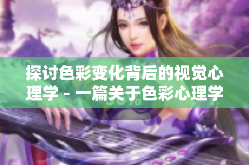 探讨色彩变化背后的视觉心理学 - 一篇关于色彩心理学的深度研究