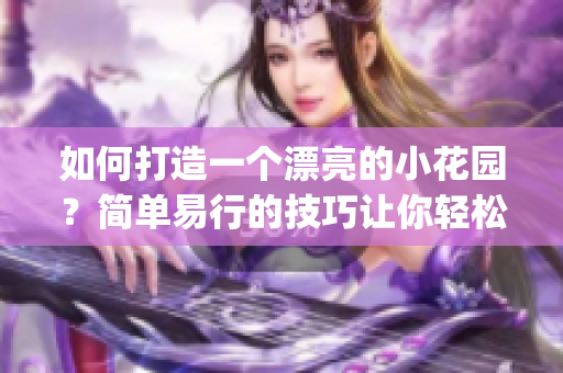 如何打造一个漂亮的小花园？简单易行的技巧让你轻松get！