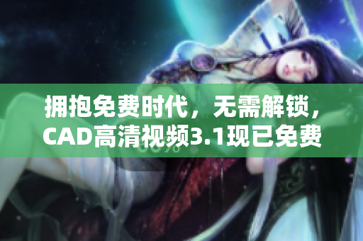 拥抱免费时代，无需解锁，CAD高清视频3.1现已免费提供！