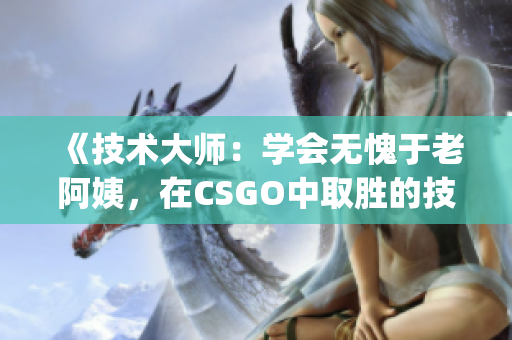 《技术大师：学会无愧于老阿姨，在CSGO中取胜的技巧！》(1)