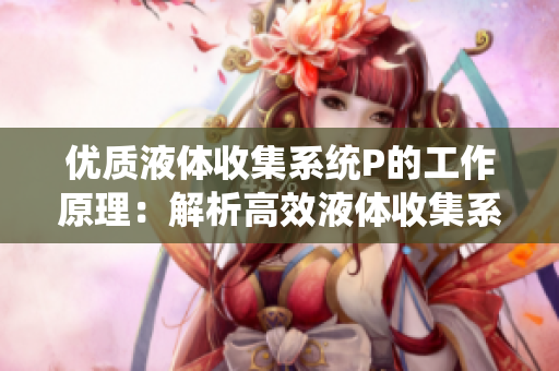 优质液体收集系统P的工作原理：解析高效液体收集系统P的运作方式