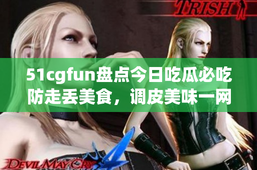 51cgfun盘点今日吃瓜必吃防走丢美食，调皮美味一网打尽(1)