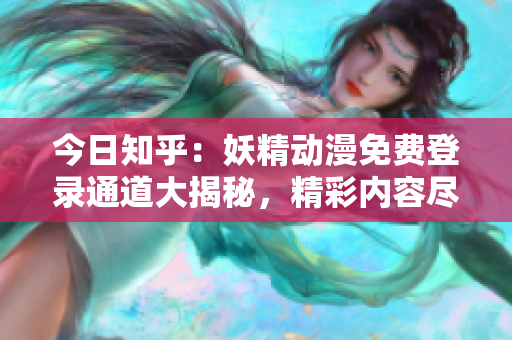 今日知乎：妖精动漫免费登录通道大揭秘，精彩内容尽在其中