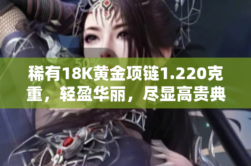 稀有18K黄金项链1.220克重，轻盈华丽，尽显高贵典雅