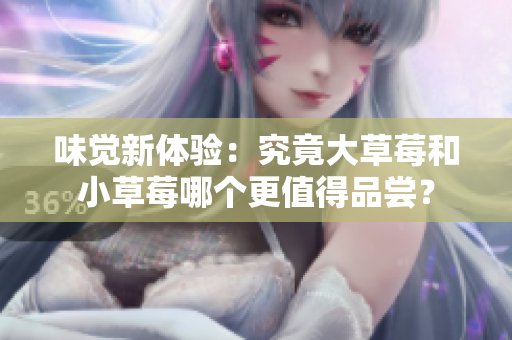 味觉新体验：究竟大草莓和小草莓哪个更值得品尝？