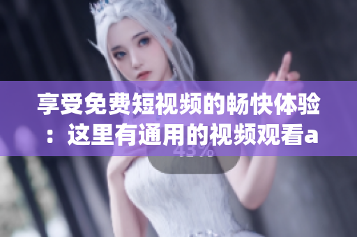 享受免费短视频的畅快体验：这里有通用的视频观看app软件！