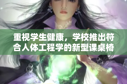重视学生健康，学校推出符合人体工程学的新型课桌椅