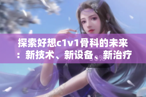 探索好想c1v1骨科的未来：新技术、新设备、新治疗方案