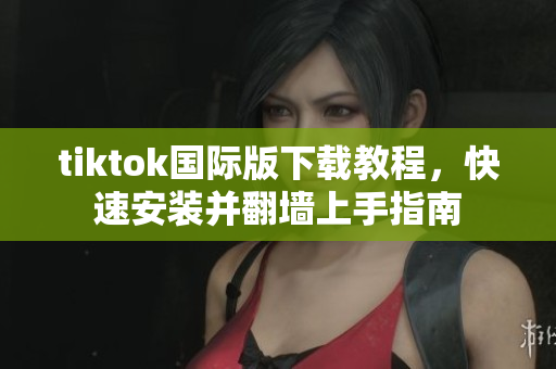tiktok国际版下载教程，快速安装并翻墙上手指南