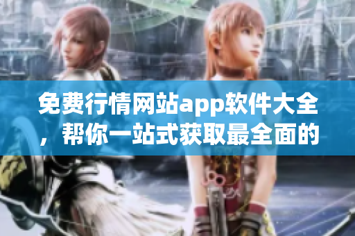 免费行情网站app软件大全，帮你一站式获取最全面的实时行情数据
