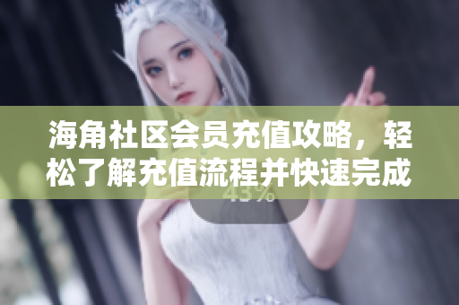 海角社区会员充值攻略，轻松了解充值流程并快速完成充值
