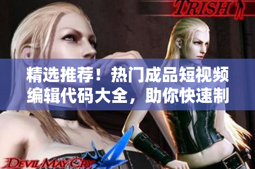 精选推荐！热门成品短视频编辑代码大全，助你快速制作视觉神作