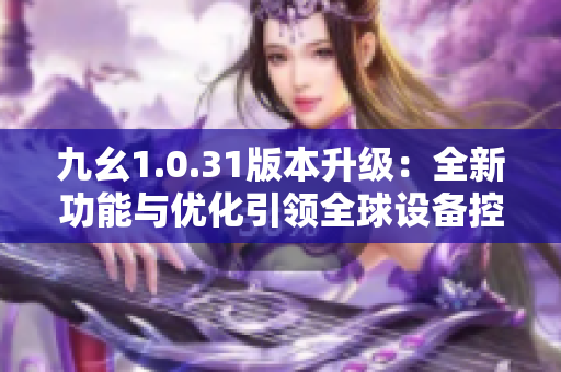 九幺1.0.31版本升级：全新功能与优化引领全球设备控制创新