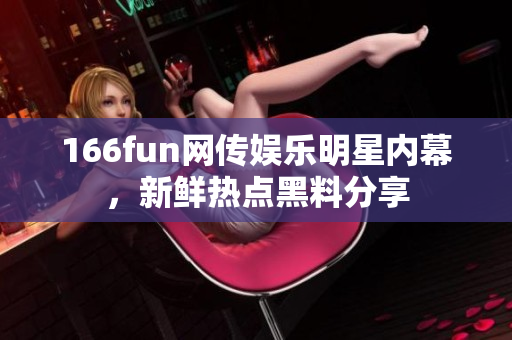 166fun网传娱乐明星内幕，新鲜热点黑料分享