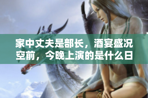 家中丈夫是部长，酒宴盛况空前，今晚上演的是什么日剧
