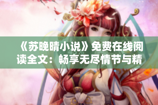 《苏晚晴小说》免费在线阅读全文：畅享无尽情节与精彩故事