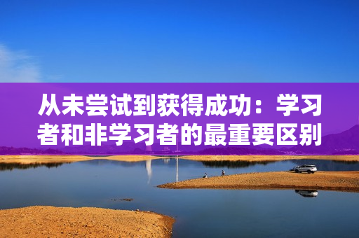 从未尝试到获得成功：学习者和非学习者的最重要区别