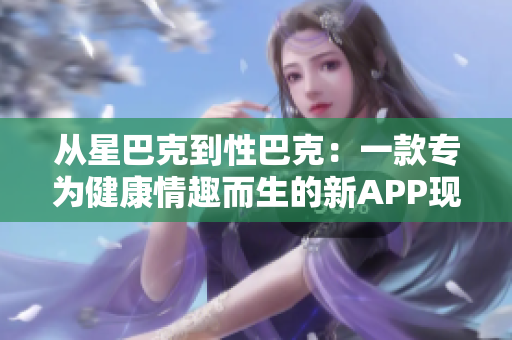 从星巴克到性巴克：一款专为健康情趣而生的新APP现已推出