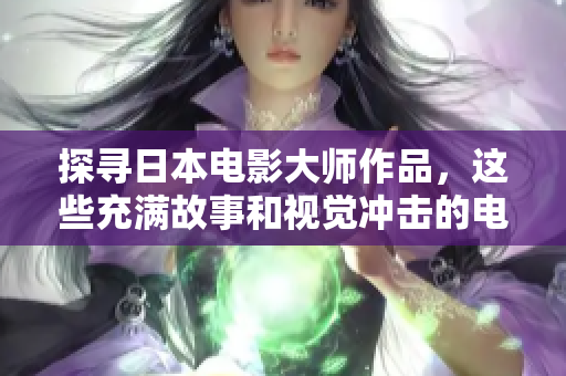探寻日本电影大师作品，这些充满故事和视觉冲击的电影值得你花时间观看