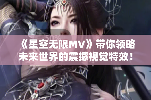 《星空无限MV》带你领略未来世界的震撼视觉特效！
