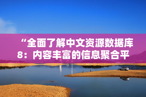 “全面了解中文资源数据库8：内容丰富的信息聚合平台”