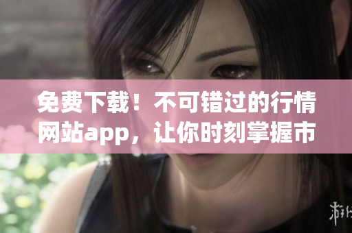 免费下载！不可错过的行情网站app，让你时刻掌握市场动态！