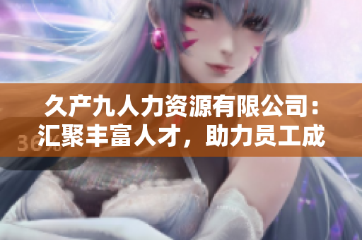 久产九人力资源有限公司：汇聚丰富人才，助力员工成长鱼跃商海