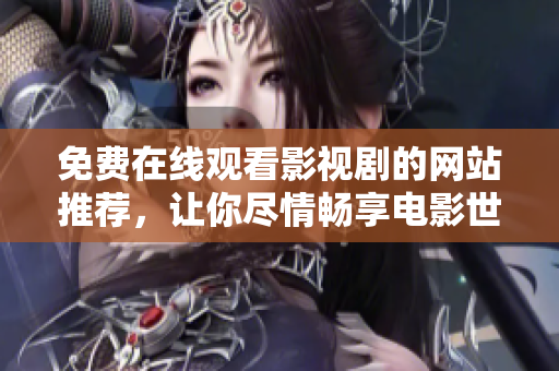 免费在线观看影视剧的网站推荐，让你尽情畅享电影世界