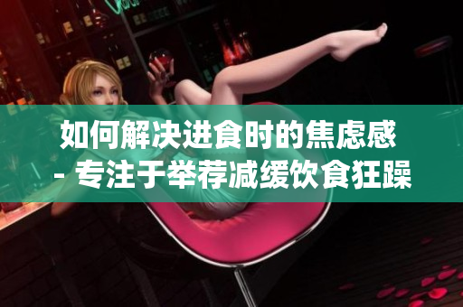 如何解决进食时的焦虑感 - 专注于举荐减缓饮食狂躁的建议(1)
