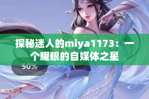 探秘迷人的miya1173：一个耀眼的自媒体之星